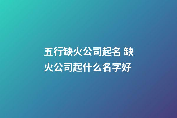 五行缺火公司起名 缺火公司起什么名字好-第1张-公司起名-玄机派